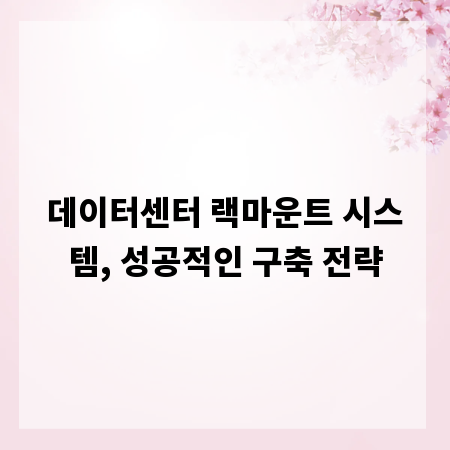 데이터센터 랙마운트 시스템, 성공적인 구축 전략