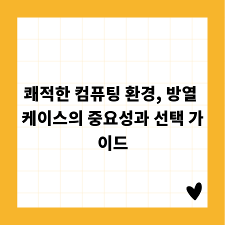 쾌적한 컴퓨팅 환경, 방열 케이스의 중요성과 선택 가이드