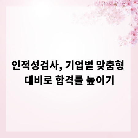 인적성검사, 기업별 맞춤형 대비로 합격률 높이기