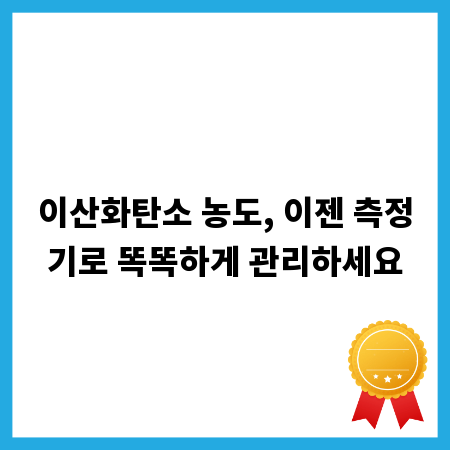 이산화탄소 농도, 이젠 측정기로 똑똑하게 관리하세요