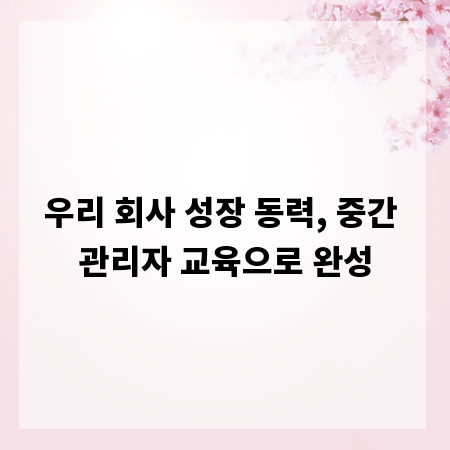우리 회사 성장 동력, 중간 관리자 교육으로 완성