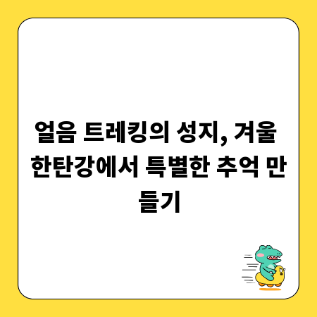 얼음 트레킹의 성지, 겨울 한탄강에서 특별한 추억 만들기