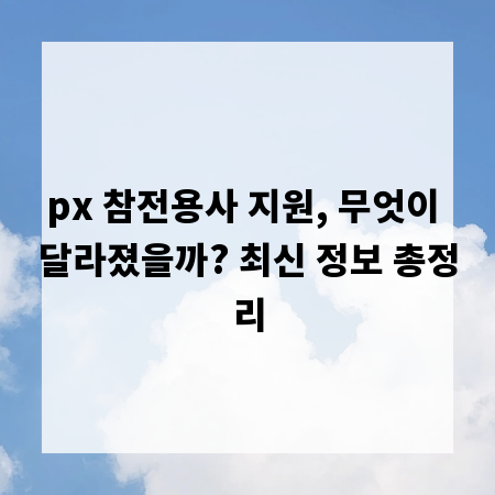 px 참전용사 지원, 무엇이 달라졌을까? 최신 정보 총정리