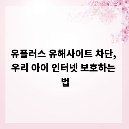 유플러스 유해사이트 차단, 우리 아이 인터넷 보호하는 법