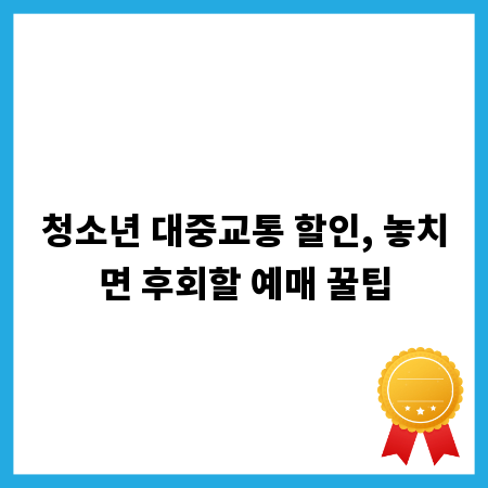 청소년 대중교통 할인, 놓치면 후회할 예매 꿀팁