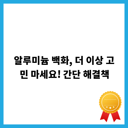 알루미늄 백화, 더 이상 고민 마세요! 간단 해결책