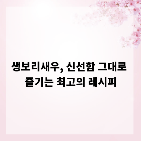 생보리새우, 신선함 그대로 즐기는 최고의 레시피