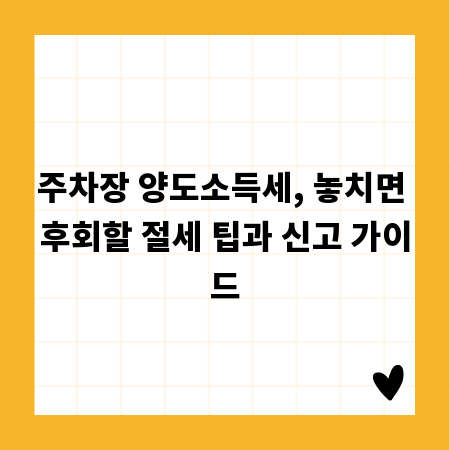 주차장 양도소득세, 놓치면 후회할 절세 팁과 신고 가이드
