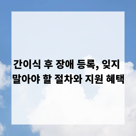 간이식 후 장애 등록, 잊지 말아야 할 절차와 지원 혜택