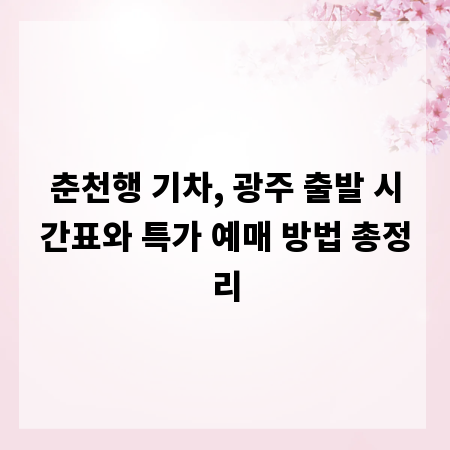 춘천행 기차, 광주 출발 시간표와 특가 예매 방법 총정리