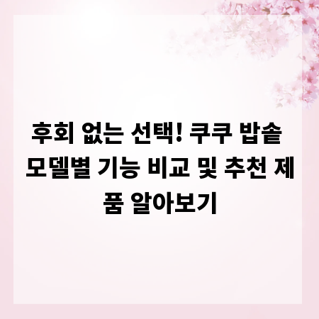 후회 없는 선택! 쿠쿠 밥솥 모델별 기능 비교 및 추천 제품 알아보기