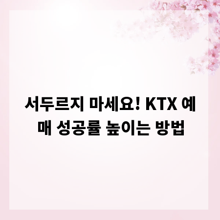 서두르지 마세요! KTX 예매 성공률 높이는 방법