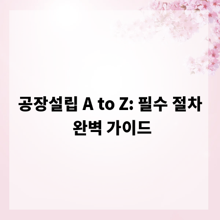 공장설립 A to Z: 필수 절차 완벽 가이드