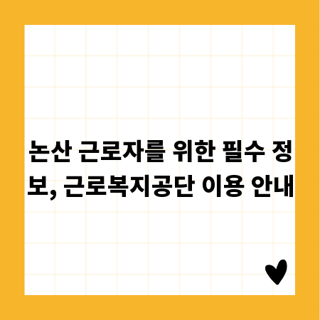 논산 근로자를 위한 필수 정보, 근로복지공단 이용 안내