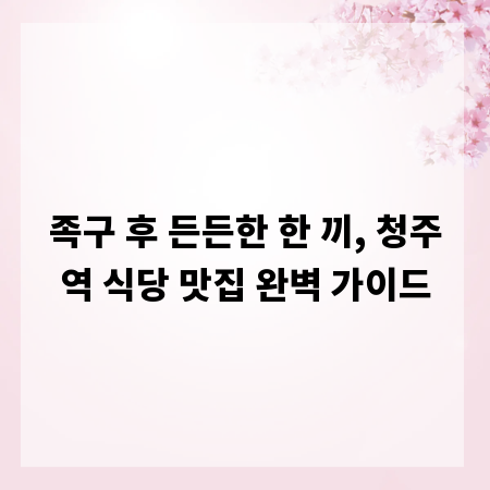 족구 후 든든한 한 끼, 청주역 식당 맛집 완벽 가이드