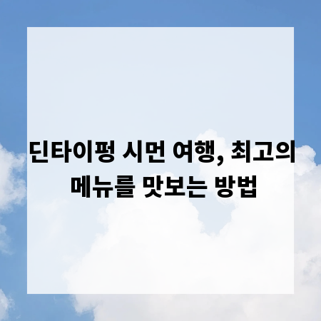 딘타이펑 시먼 여행, 최고의 메뉴를 맛보는 방법