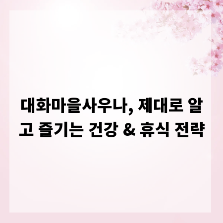 대화마을사우나, 제대로 알고 즐기는 건강 & 휴식 전략