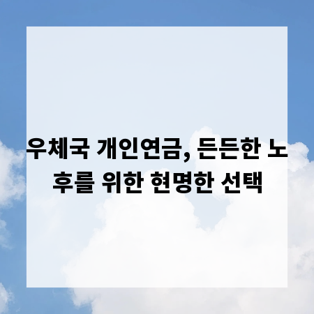 우체국 개인연금, 든든한 노후를 위한 현명한 선택