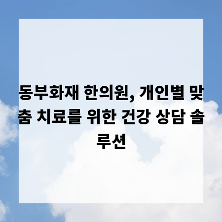 동부화재 한의원, 개인별 맞춤 치료를 위한 건강 상담 솔루션