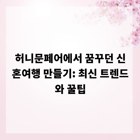 허니문페어에서 꿈꾸던 신혼여행 만들기: 최신 트렌드와 꿀팁