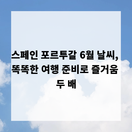 스페인 포르투갈 6월 날씨, 똑똑한 여행 준비로 즐거움 두 배