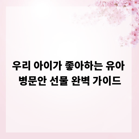 우리 아이가 좋아하는 유아 병문안 선물 완벽 가이드