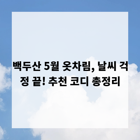 백두산 5월 옷차림, 날씨 걱정 끝! 추천 코디 총정리
