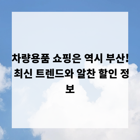 차량용품 쇼핑은 역시 부산! 최신 트렌드와 알찬 할인 정보