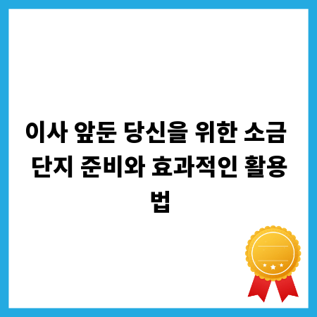 이사 앞둔 당신을 위한 소금 단지 준비와 효과적인 활용법