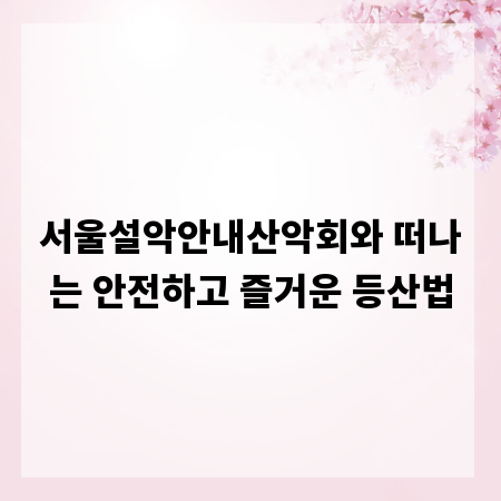 서울설악안내산악회와 떠나는 안전하고 즐거운 등산법