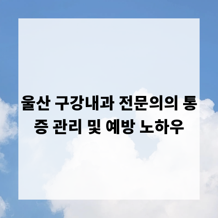 울산 구강내과 전문의의 통증 관리 및 예방 노하우