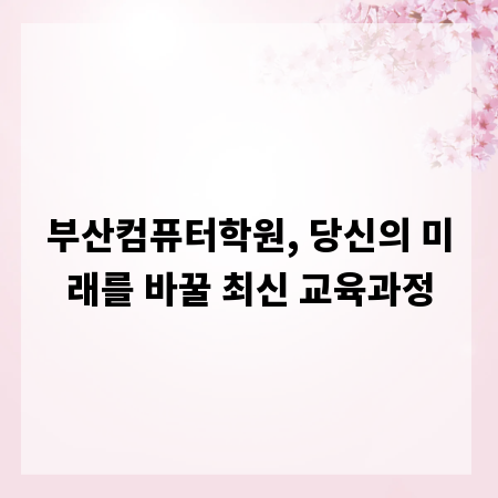 부산컴퓨터학원, 당신의 미래를 바꿀 최신 교육과정