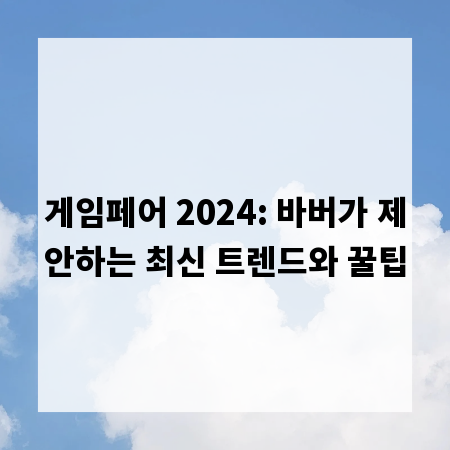 게임페어 2024: 바버가 제안하는 최신 트렌드와 꿀팁