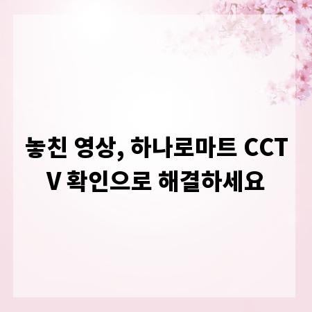놓친 영상, 하나로마트 CCTV 확인으로 해결하세요