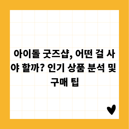 아이돌 굿즈샵, 어떤 걸 사야 할까? 인기 상품 분석 및 구매 팁