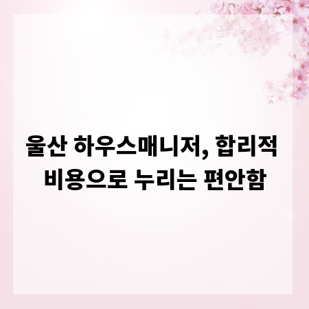 울산 하우스매니저, 합리적 비용으로 누리는 편안함