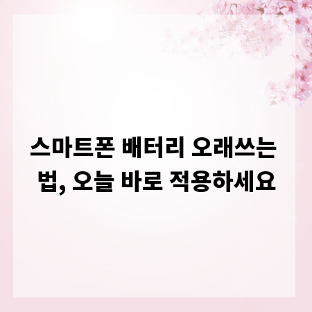 스마트폰 배터리 오래쓰는 법, 오늘 바로 적용하세요