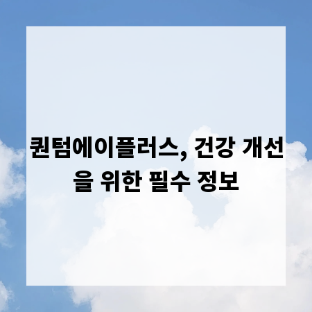 퀀텀에이플러스, 건강 개선을 위한 필수 정보