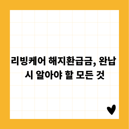 리빙케어 해지환급금, 완납 시 알아야 할 모든 것