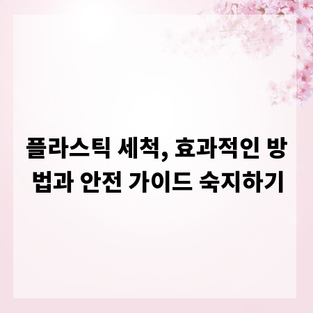 플라스틱 세척, 효과적인 방법과 안전 가이드 숙지하기