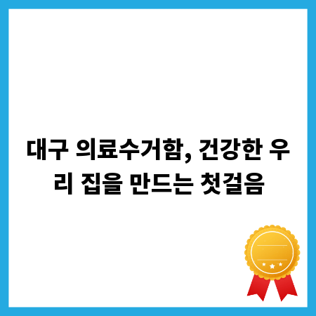 대구 의료수거함, 건강한 우리 집을 만드는 첫걸음