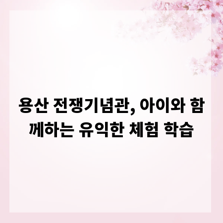 용산 전쟁기념관, 아이와 함께하는 유익한 체험 학습