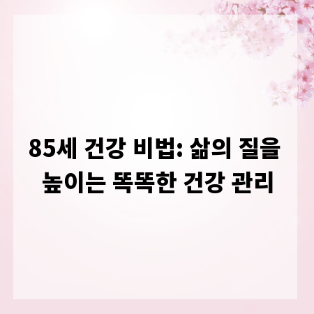 85세 건강 비법: 삶의 질을 높이는 똑똑한 건강 관리