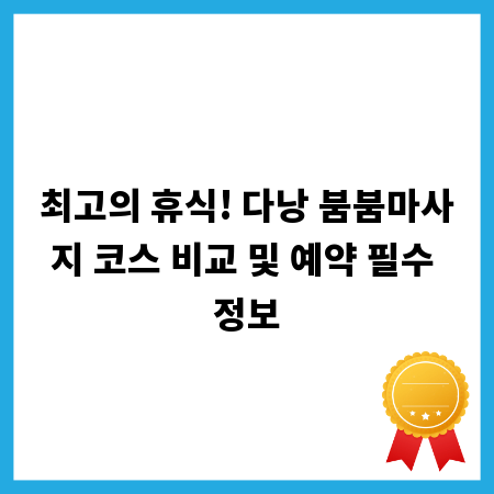 최고의 휴식! 다낭 붐붐마사지 코스 비교 및 예약 필수 정보