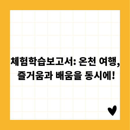 체험학습보고서: 온천 여행, 즐거움과 배움을 동시에!