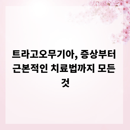 트라고오무기아, 증상부터 근본적인 치료법까지 모든 것