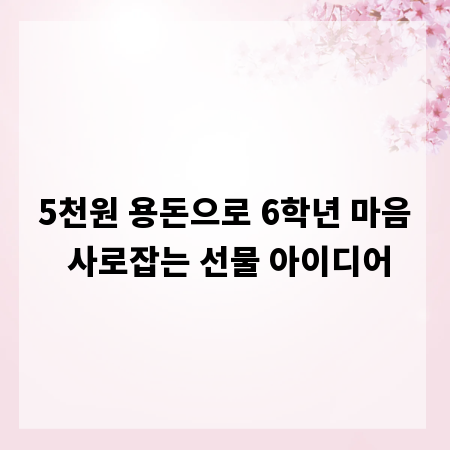 5천원 용돈으로 6학년 마음 사로잡는 선물 아이디어