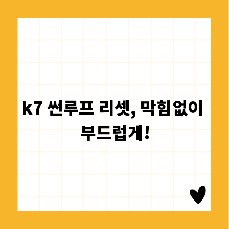 k7 썬루프 리셋, 막힘없이 부드럽게!
