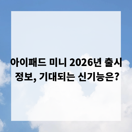 아이패드 미니 2026년 출시 정보, 기대되는 신기능은?