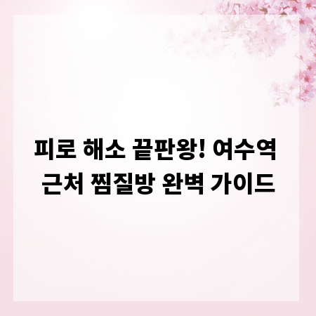 피로 해소 끝판왕! 여수역 근처 찜질방 완벽 가이드